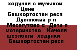 ходунки с музыкой › Цена ­ 1 800 - Башкортостан респ., Дуванский р-н, Месягутово с. Дети и материнство » Качели, шезлонги, ходунки   . Башкортостан респ.